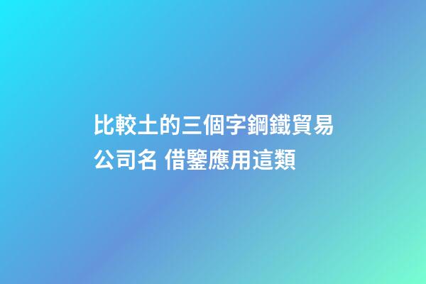 比較土的三個字鋼鐵貿易公司名 借鑒應用這類-第1張-公司起名-玄機派